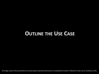 OUTLINE THE USE CASE
All images used in this presentation are stock photos used with permission or created by the authors. Release for web use of all photos on file.
 