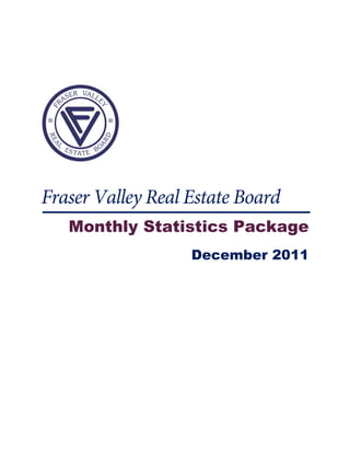  

 

 




           

 



Fraser Valley Real Estate Board
    Monthly Statistics Package
                   December 2011
 