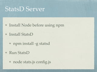 StatsD Server 
Install Node before using npm! 
Install StatsD! 
npm install -g statsd! 
Run StatsD! 
node stats.js config.js 
 