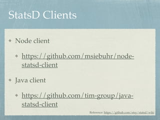 StatsD Clients 
Node client! 
https://github.com/msiebuhr/node-statsd- 
client! 
Java client! 
https://github.com/tim-group/java-statsd- 
client 
Reference: https://github.com/etsy/statsd/wiki 
 