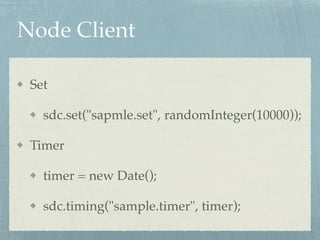 Node Client 
Set! 
sdc.set("sapmle.set", randomInteger(10000));! 
Timer! 
timer = new Date();! 
sdc.timing("sample.timer", timer); 
 