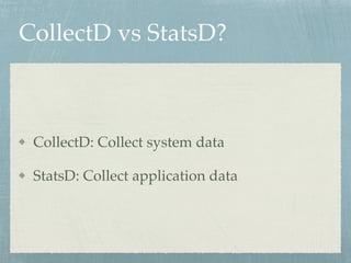 CollectD vs StatsD? 
CollectD: Collect system data! 
StatsD: Collect application data 
 
