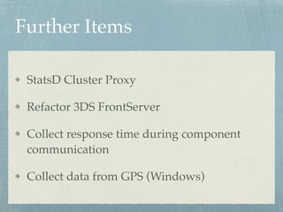 Further Items 
StatsD Cluster Proxy! 
Refactor 3DS FrontServer! 
Collect response time during component 
communication! 
Collect data from GPS (Windows) 

