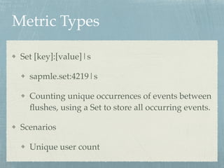 Metric Types 
Set [key]:[value]|s! 
sapmle.set:4219|s! 
Counting unique occurrences of events between 
flushes, using a Se...