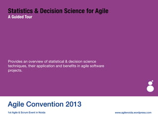 (c) GrayPE Systems
Statistics & Decision Science for Agile
A Guided Tour
Provides an overview of statistical & decision science
techniques, their application and beneﬁts in agile software
projects.
Agile Convention 2013
1st Agile & Scrum Event in Noida www.agilenoida.wordpress.com
 