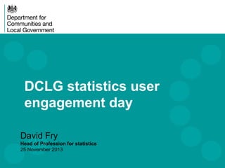 DCLG statistics user
engagement day
David Fry
Head of Profession for statistics
25 November 2013

 