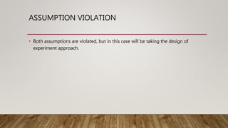 ASSUMPTION VIOLATION
• Both assumptions are violated, but in this case will be taking the design of
experiment approach.
 