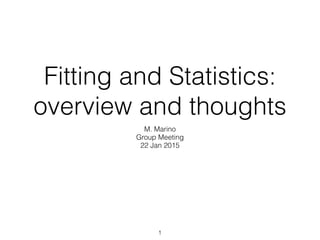 Fitting and Statistics:
overview and thoughts
M. Marino
Group Meeting
22 Jan 2015
1
 