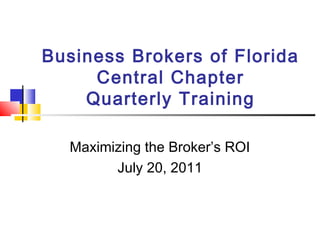 Business Brokers of Florida
Central Chapter
Quarterly Training
Maximizing the Broker’s ROI
July 20, 2011
 