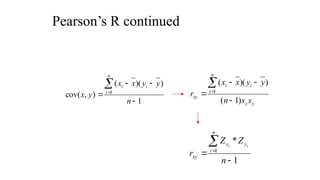 Pearson’s R continued
1
)
)(
(
)
,
cov( 1






n
y
y
x
x
y
x
i
n
i
i
y
x
i
n
i
i
xy
s
s
n
y
y
x
x
r
)
1
(
)
)(
(
1






1
*
1




n
Z
Z
r
n
i
y
x
xy
i
i
 