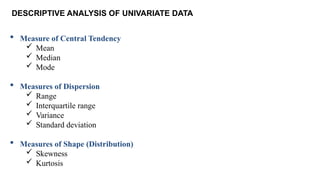 DESCRIPTIVE ANALYSIS OF UNIVARIATE DATA
 Measure of Central Tendency
 Mean
 Median
 Mode
 Measures of Dispersion
 Range
 Interquartile range
 Variance
 Standard deviation
 Measures of Shape (Distribution)
 Skewness
 Kurtosis
 