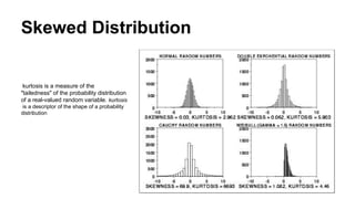 Skewed Distribution
kurtosis is a measure of the
"tailedness" of the probability distribution
of a real-valued random variable. kurtosis
is a descriptor of the shape of a probability
distribution
 
