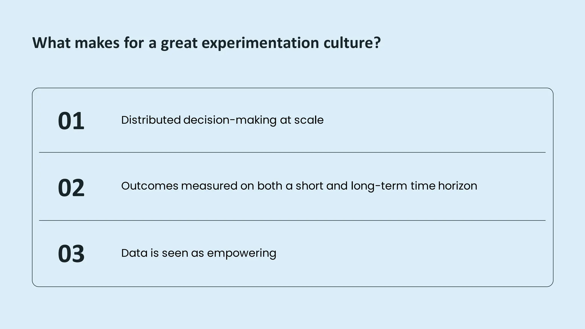 What makes for a great experimentation culture?
Data is seen as empowering
Outcomes measured on both a short and long-term time horizon
Distributed decision-making at scale
01
02
03
 