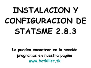 INSTALACION Y CONFIGURACION DE STATSME 2.8.3 Lo pueden encontrar en la sección  programas en nuestra pagina  www.botkiller.tk   