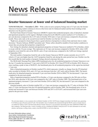 News Release
FOR IMMEDIATE RELEASE


Greater Vancouver at lower end of balanced housing market
VANCOUVER, B.C. – November 2, 2011 – With a sales-to-active property listings ratio of 15 per cent, the Greater
Vancouver housing market continues to hover at the lower end of a balanced market and has been trending in that
direction over the past five months.
   The Real Estate Board of Greater Vancouver (REBGV) reports that residential property sales of detached, attached
and apartment properties on the region’s Multiple Listing Service® (MLS®) system reached 2,317 in October, a 1
per cent decrease compared to the 2,337 sales in October 2010 and a 3.2 per cent increase compared to the previous
month. Those sales rank as the second lowest total for October over the last 10 years.
   “Right now, prospective home buyers have a good selection of properties to choose from and more time to make
decisions,” Rosario Setticasi, REBGV president said. “Home sellers should be mindful of local market conditions to
ensure they are pricing their properties competitively.”
   New listings for detached, attached and apartment properties in Greater Vancouver totalled 4,374 in October, which
is on par with the 10-year average. This represents an 18.3 per cent increase compared to October 2010, when 3,698
properties were listed for sale on the MLS®, and a 23 per cent decrease compared to the 5,680 new listings reported
in September 2011.
   The total number of properties listed for sale on the Greater Vancouver MLS® system currently sits at 15,377,
which is 9.3 per cent higher than the 14,075 properties listed for sale during the same period last year. October was the
first month that the total number of property listings showed a decrease this year.
   The MLSLink® Housing Price Index (HPI) benchmark price for all residential properties in Greater Vancouver over
the last 12 months has increased 7.5 per cent to $622,955 in October 2011 from $579,349 in October 2010. However,
since reaching a peak in June of $630,921, the benchmark price for all residential properties in the region has declined
1.3 per cent.
   Sales of detached properties in October reached 974, which represents virtually no change from the 976 detached
sales recorded in October 2010, and a 34.5 per cent decrease from the 1,487 units sold in October 2009. The bench-
mark price for detached properties increased 11 per cent from October 2010 to $884,778, but decreased 1.3 per cent
compared to the previous month.
   Sales of apartment properties reached 958 in October, a 2.6 per cent decrease compared to the 984 sales in Octo-
ber 2010, and a decrease of 40.4 per cent compared to the 1,607 sales in October 2009. The benchmark price of an
apartment property increased 3.2 per cent from October 2010 to $402,702, but decreased 0.7 per cent compared to the
previous month.
   Attached property sales in October totalled 382, a 1.3 per cent increase compared to the 377 sales in October 2010,
and a 37.4 per cent decrease from the 610 attached properties sold in October 2009. The benchmark price of an at-
tached unit increased 6.5 per cent between October 2010 and 2011 to $519,455, and increased half a per cent com-
pared to the previous month.


                                                                           -30-

    The real estate industry is a key economic driver in British Columbia. In 2010, 30,595 homes changed ownership in the Board's area, generating
    $1.28 billion in spin-off activity and 8,567 jobs. The total dollar value of residential sales transacted through the MLS® system in Greater Vancou-
    ver totalled $21 billion in 2010. The Real Estate Board of Greater Vancouver is an association representing more than 10,000 REALTORS® and
    their companies. The Board provides a variety of member services, including the Multiple Listing Service®. For more information on real estate,
    statistics, and buying or selling a home, contact a local REALTOR® or visit www.rebgv.org.



For more information please contact:
Jesse Lalime, Communication Coordinator
Real Estate Board of Greater Vancouver
Phone: (604) 730-3077 Fax: (604) 730-3102
E-mail: jlalime@rebgv.org                                                                            also available at  www.realtylink.org
 