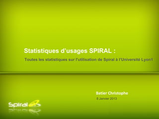 Statistiques d’usages SPIRAL :
Toutes les statistiques sur l'utilisation de Spiral à l’Université Lyon1




                                        Batier Christophe
                                        8 Janvier 2013
 