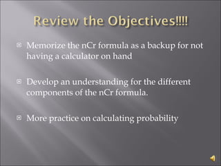 Memorize the nCr formula as a backup for not having a calculator on hand Develop an understanding for the different components of the nCr formula.  More practice on calculating probability 