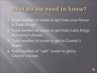 1. Total number of routes to get from your house to Latin Kings.  2. Total number of routes to get from Latin Kings to Granny’s house.  3. Total number of routes to get to Granny’s house.  4. Total number of “safe” routes to get to Granny’s house. 