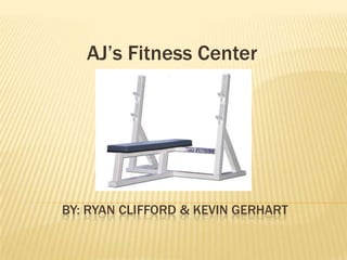 AJ’s Fitness Center By: Ryan Clifford & Kevin Gerhart 