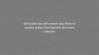 Girls with low self-esteem less likely to
receive praise from parents but more
criticism.
 