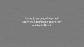 About 20 percent of teens will
experience depression before they
reach adulthood.
 