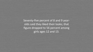 Seventy-five percent of 8 and 9 year-
olds said they liked their looks; that
figure dropped to 56 percent among
girls ages 12 and 13.
 