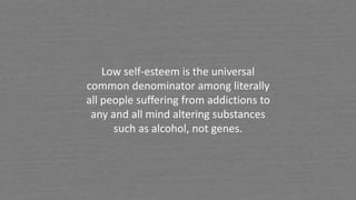 Low self-esteem is the universal
common denominator among literally
all people suffering from addictions to
any and all mind altering substances
such as alcohol, not genes.
 