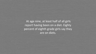 At age nine, at least half of all girls
report having been on a diet. Eighty
percent of eighth grade girls say they
are on diets.
 