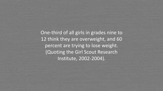One-third of all girls in grades nine to
12 think they are overweight, and 60
percent are trying to lose weight.
(Quoting the Girl Scout Research
Institute, 2002-2004).
 