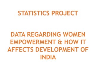 STATISTICS PROJECT
DATA REGARDING WOMEN
EMPOWERMENT & HOW IT
AFFECTS DEVELOPMENT OF
INDIA
 