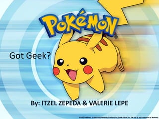 Got Geek? By: ITZEL ZEPEDA & VALERIE LEPE 