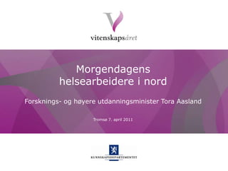 Morgendagens helsearbeidere i nord Forsknings- og høyere utdanningsminister Tora Aasland Tromsø 7. april 2011 