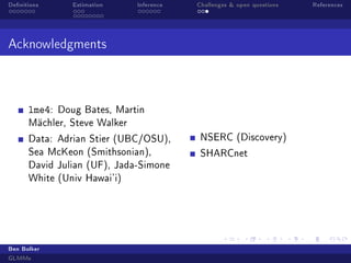 Denitions

Estimation

Inference

Challenges  open questions

Acknowledgments

lme4:

Doug Bates, Martin

Mächler, Steve Walker
Data: Adrian Stier (UBC/OSU),

NSERC (Discovery)

Sea McKeon (Smithsonian),

SHARCnet

David Julian (UF), Jada-Simone
White (Univ Hawai'i)

Ben Bolker
GLMMs

References

 