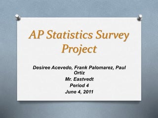 AP Statistics Survey
Project
Desiree Acevedo, Frank Palomarez, Paul
Ortiz
Mr. Eastvedt
Period 4
June 4, 2011
 