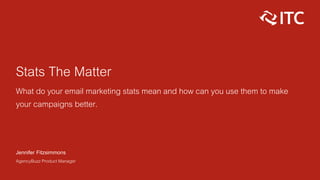 Stats That Matter 
What do your email marketing stats mean and how can you use them to make 
your campaigns better. 
Jennifer Fitzsimmons 
AgencyBuzz Product Manager 
 