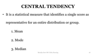 CENTRAL TENDENCY
• It is a statistical measure that identifies a single score as
representative for an entire distribution or group.
1. Mean
2. Mode
3. Median
18
Monika Devi NR M.Sc.Nursing
 