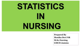 STATISTICS
IN
NURSING
Prepared By
Monika Devi NR
M.Sc.Nursing
GMCH Jammu
 
