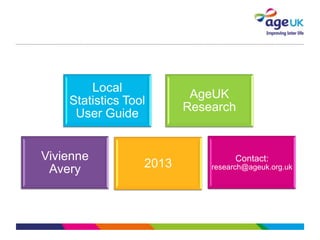Local
Statistics Tool
User Guide
Vivienne
Avery
AgeUK
Research
2013 Contact:
research@ageuk.org.uk
 