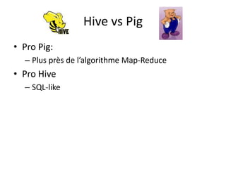 Hive vs Pig
• Pro Pig:
  – Plus près de l’algorithme Map-Reduce
• Pro Hive
  – SQL-like
 