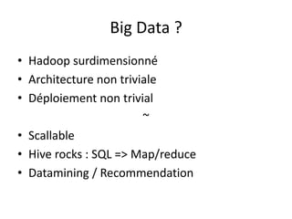 Big Data ?
• Hadoop surdimensionné
• Architecture non triviale
• Déploiement non trivial
                        ~
• Scallable
• Hive rocks : SQL => Map/reduce
• Datamining / Recommendation
 
