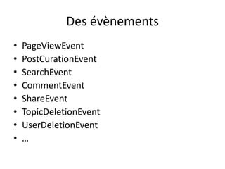 Des évènements
•   PageViewEvent
•   PostCurationEvent
•   SearchEvent
•   CommentEvent
•   ShareEvent
•   TopicDeletionEvent
•   UserDeletionEvent
•   …
 