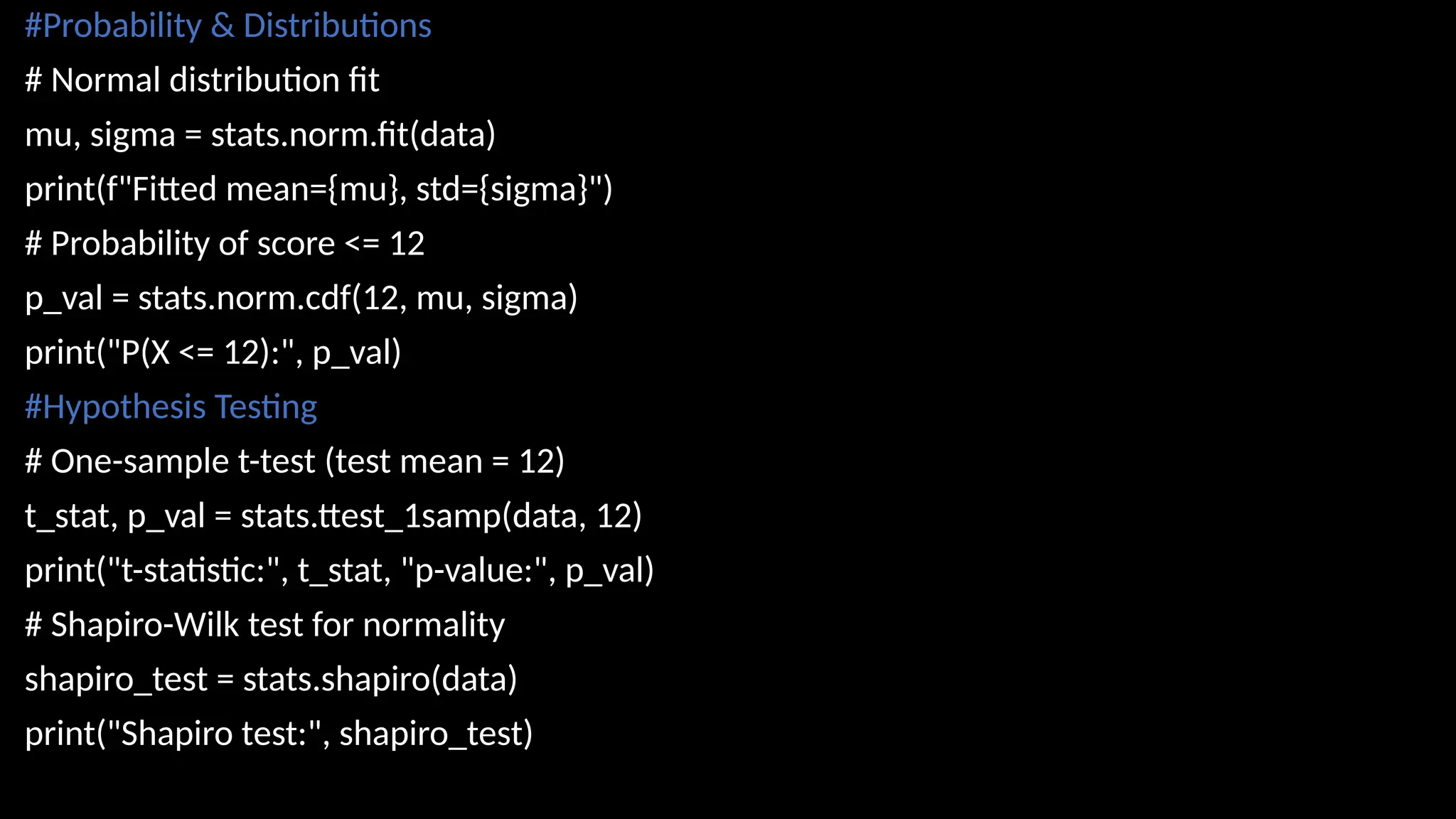 #Probability & Distributions
# Normal distribution fit
mu, sigma = stats.norm.fit(data)
print(f"Fitted mean={mu}, std={sigma}")
# Probability of score <= 12
p_val = stats.norm.cdf(12, mu, sigma)
print("P(X <= 12):", p_val)
#Hypothesis Testing
# One-sample t-test (test mean = 12)
t_stat, p_val = stats.ttest_1samp(data, 12)
print("t-statistic:", t_stat, "p-value:", p_val)
# Shapiro-Wilk test for normality
shapiro_test = stats.shapiro(data)
print("Shapiro test:", shapiro_test)
 