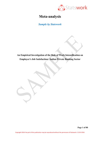 Page 1 of 80
Copyright 2018. No part of this publication may be reproduced without the permission of Statswork. 12-05-2018.
Meta-analysis
Sample by Statswork
An Empirical Investigation of the Role of Work Intensification on
Employee’s Job Satisfaction: Indian Private Banking Sector
 