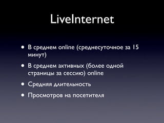 LiveInternet

• В среднем online (среднесуточное за 15
  минут)
• В среднем активных (более одной
  страницы за сессию) online
• Средняя длительность
• Просмотров на посетителя
 