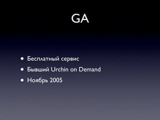 GA


• Бесплатный сервис
• Бывший Urchin on Demand
• Ноябрь 2005
 