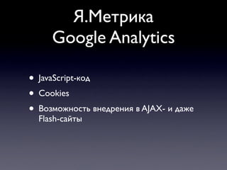 Я.Метрика
     Google Analytics

• JavaScript-код
• Cookies
• Возможность внедрения в AJAX- и даже
  Flash-сайты
 
