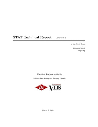 STAT Technical Report                 Version 0.1


                                                      by the Stat Team

                                                        Mehrbod Shariﬁ
                                                             Jing Yang




               The Stat Project, guided by

          Professor Eric Nyberg and Anthony Tomasic




                     March. 5, 2009
 