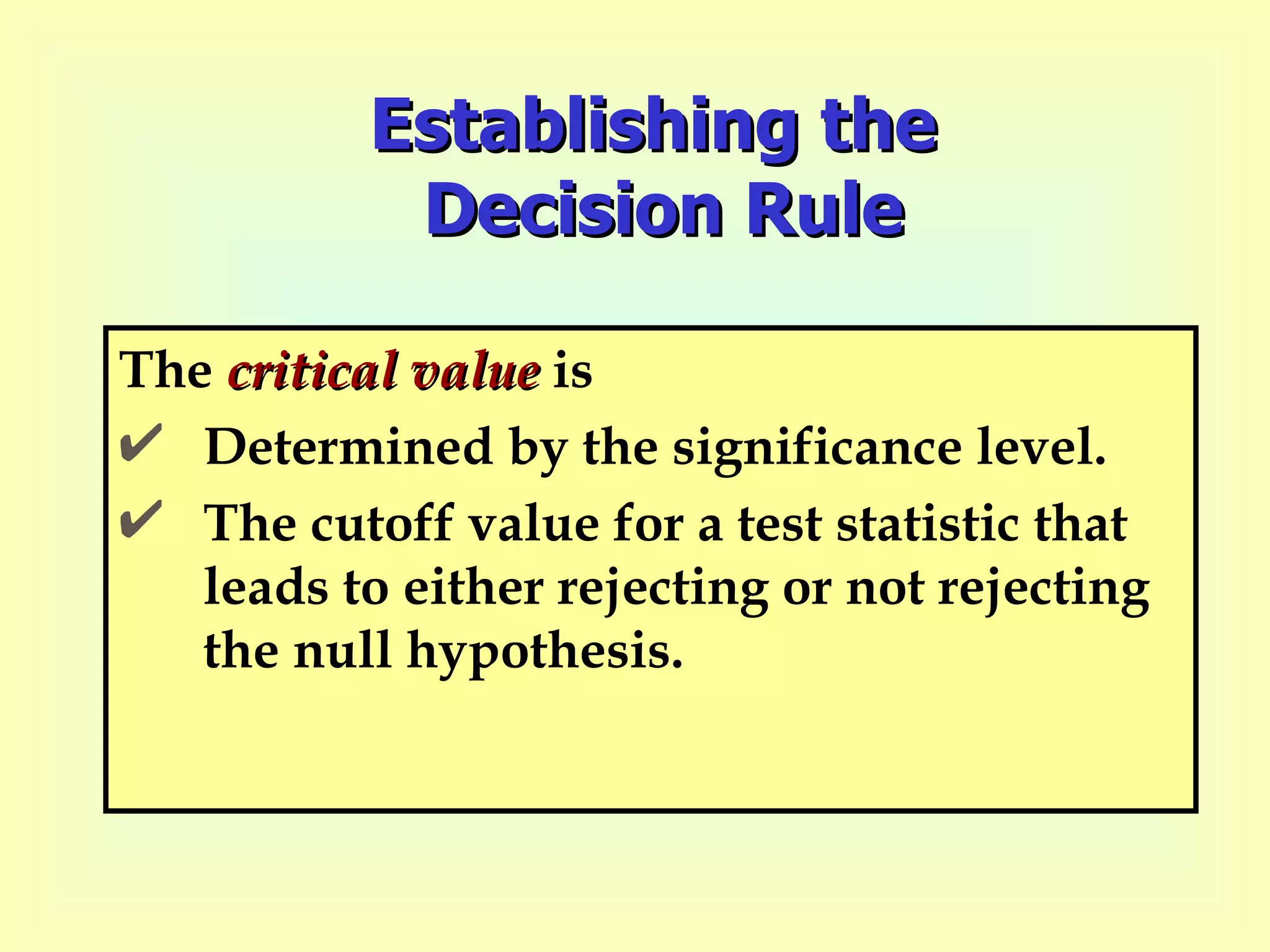 Establishing the  Decision Rule The  critical value  is Determined by the significance level.  The cutoff value for a test statistic that leads to either rejecting or not rejecting the null hypothesis. 