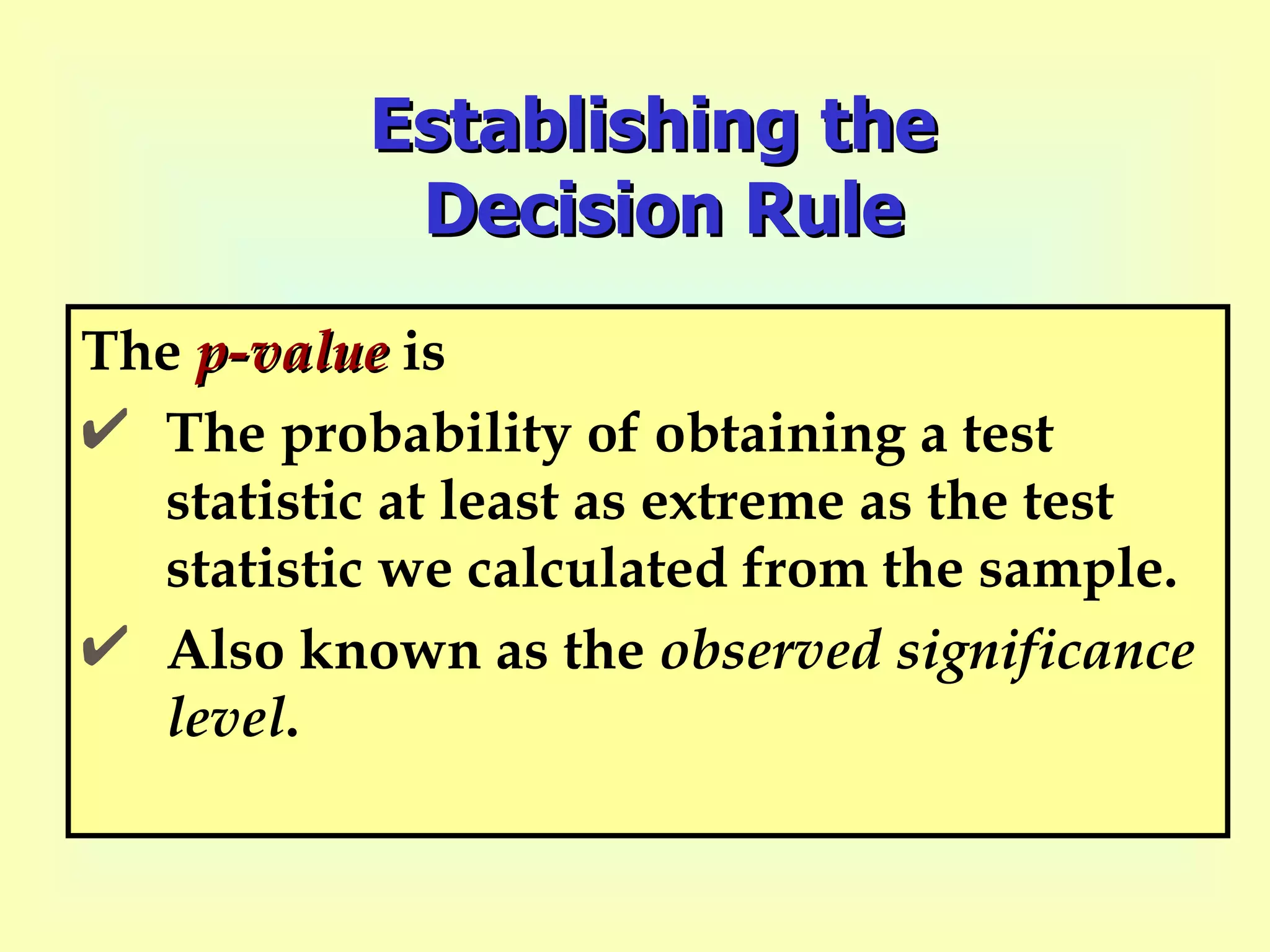 Establishing the  Decision Rule The  p-value  is The probability of obtaining a test statistic at least as extreme as the test statistic we calculated from the sample.  Also known as the  observed significance level . 