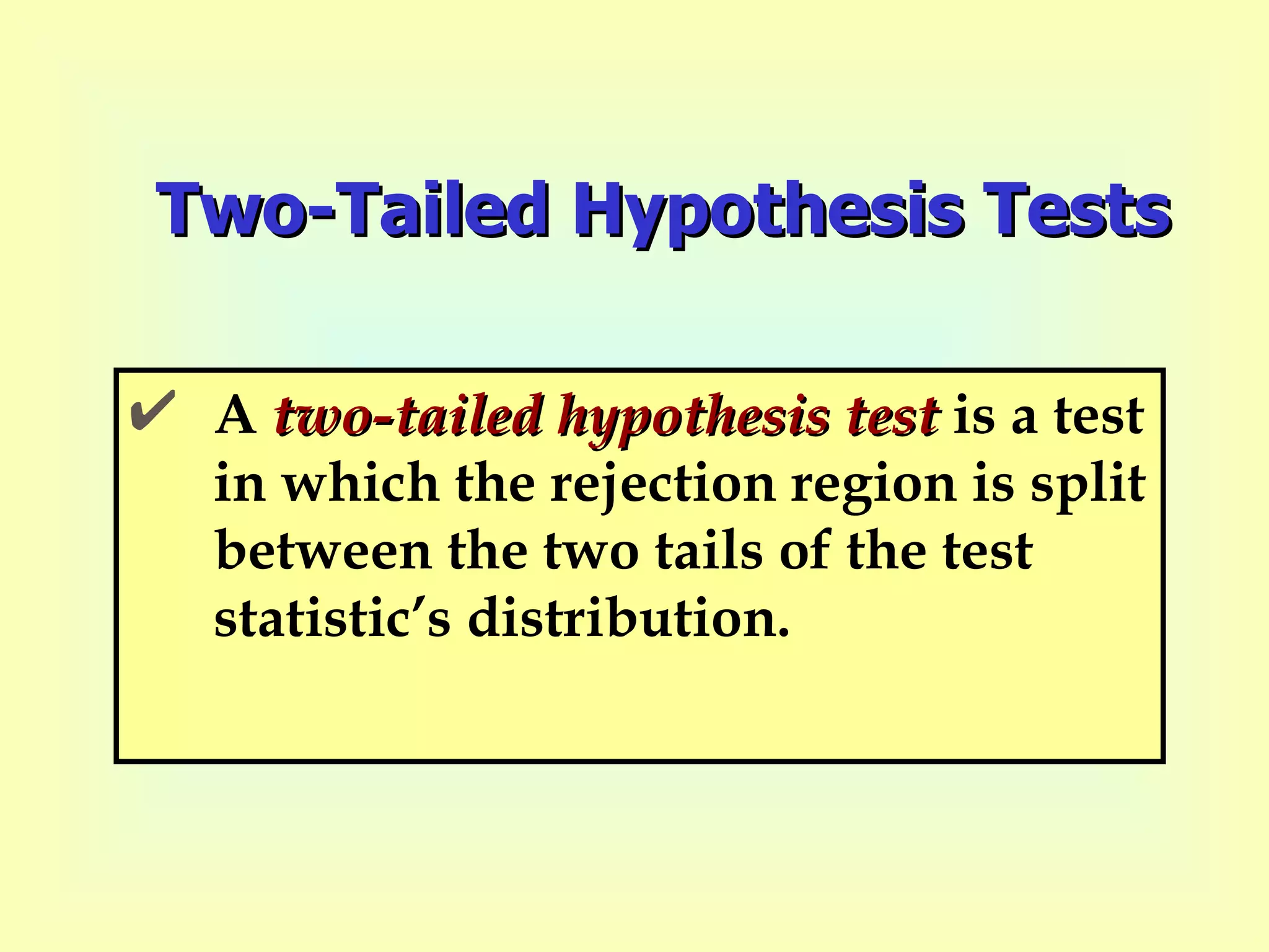 Two-Tailed Hypothesis Tests A  two-tailed hypothesis test  is a test in which the rejection region is split between the two tails of the test statistic’s distribution. 